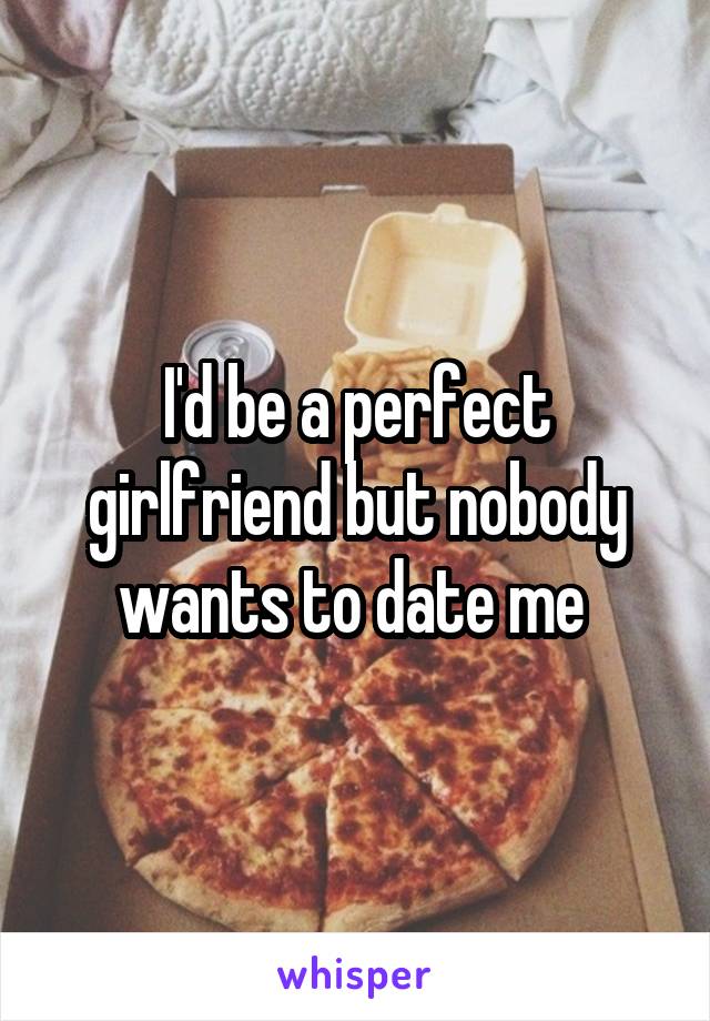I'd be a perfect girlfriend but nobody wants to date me 