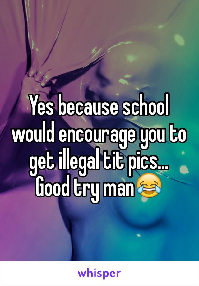 Yes because school would encourage you to get illegal tit pics... 
Good try man😂