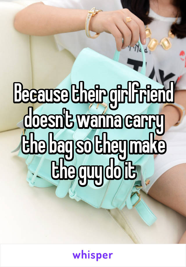 Because their girlfriend doesn't wanna carry the bag so they make the guy do it
