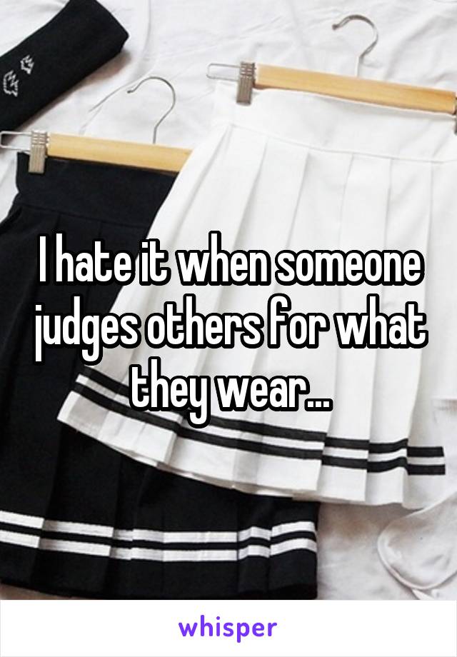 I hate it when someone judges others for what they wear...