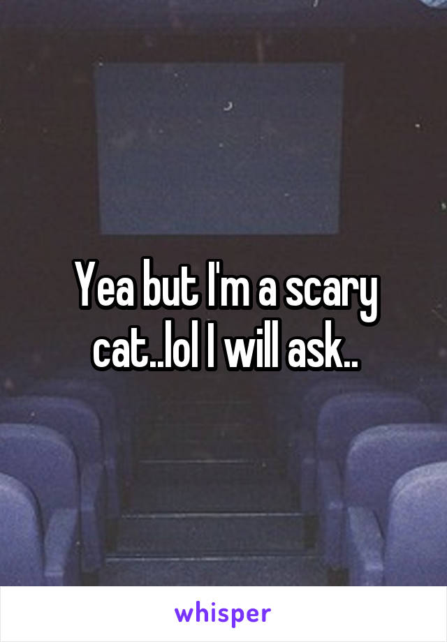 Yea but I'm a scary cat..lol I will ask..