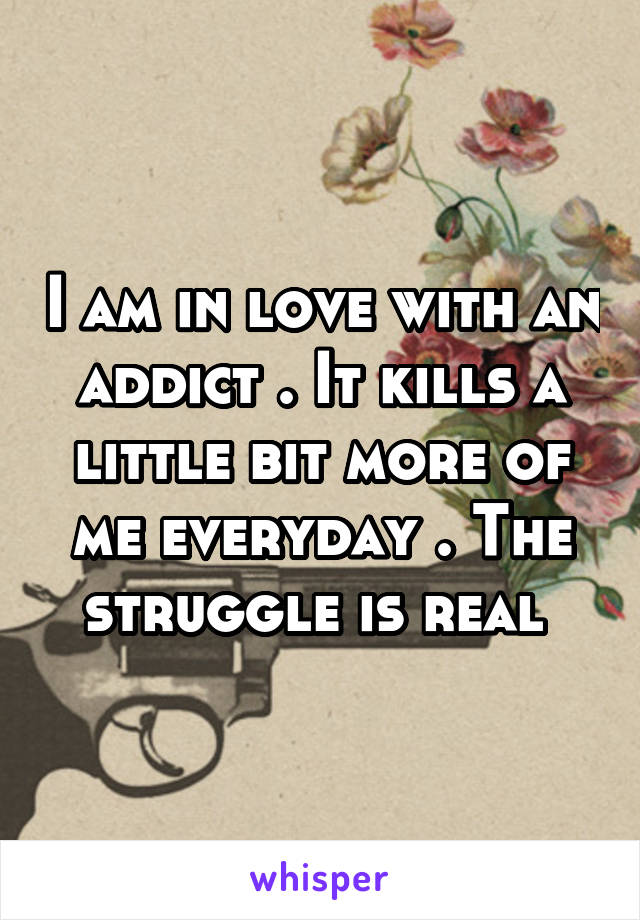 I am in love with an addict . It kills a little bit more of me everyday . The struggle is real 