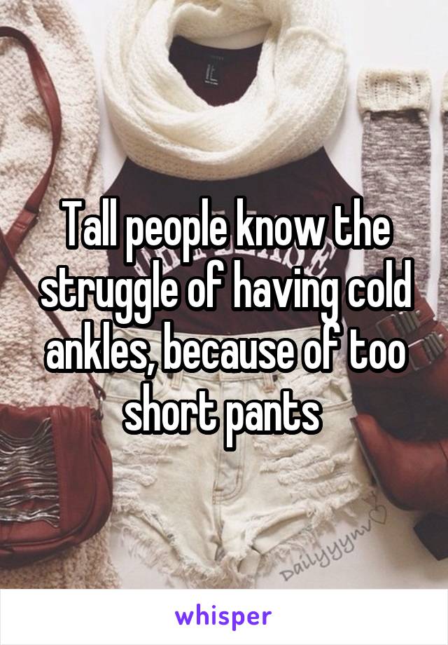 Tall people know the struggle of having cold ankles, because of too short pants 