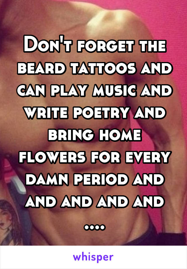 Don't forget the beard tattoos and can play music and write poetry and bring home flowers for every damn period and and and and and ....