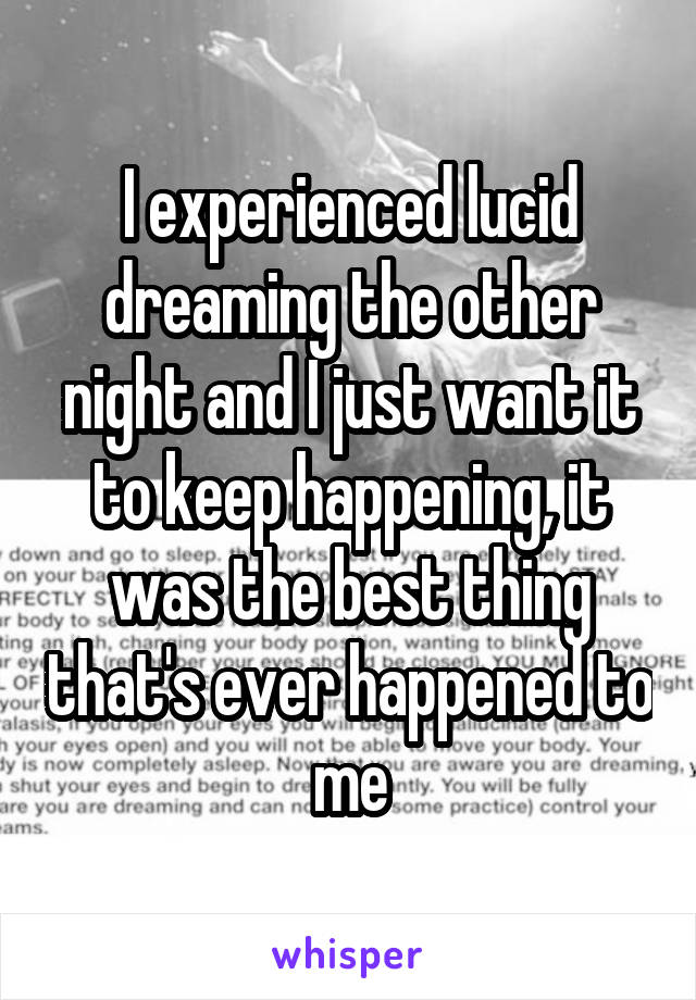 I experienced lucid dreaming the other night and I just want it to keep happening, it was the best thing that's ever happened to me