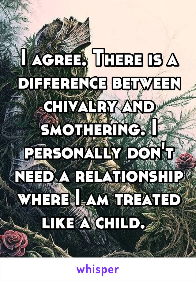 I agree. There is a difference between chivalry and smothering. I personally don't need a relationship where I am treated like a child.  