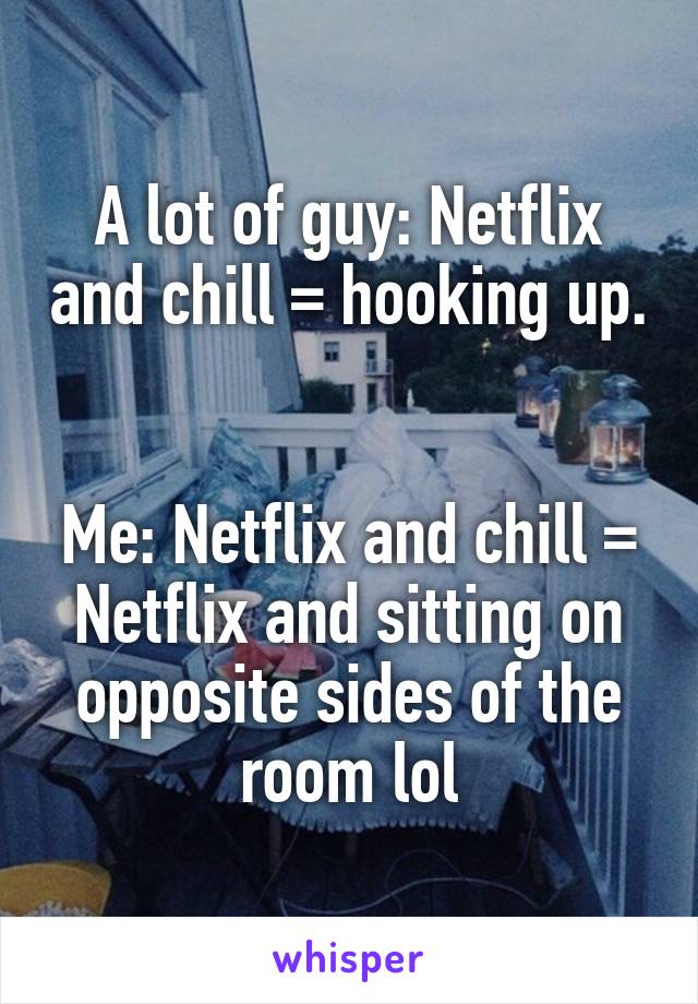 A lot of guy: Netflix and chill = hooking up. 

Me: Netflix and chill = Netflix and sitting on opposite sides of the room lol