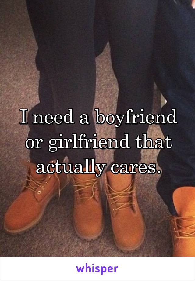 I need a boyfriend or girlfriend that actually cares.