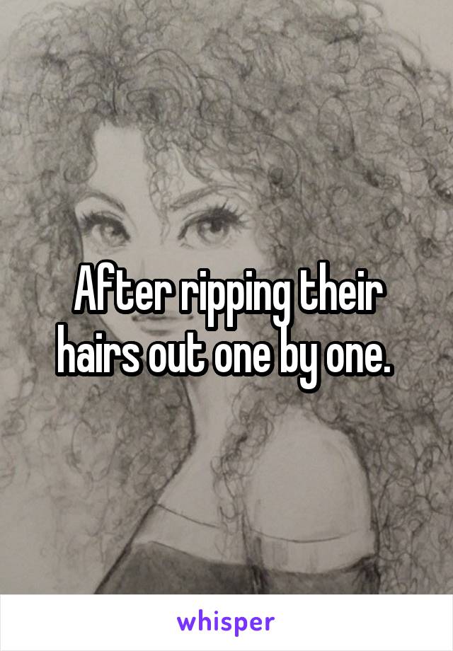 After ripping their hairs out one by one. 