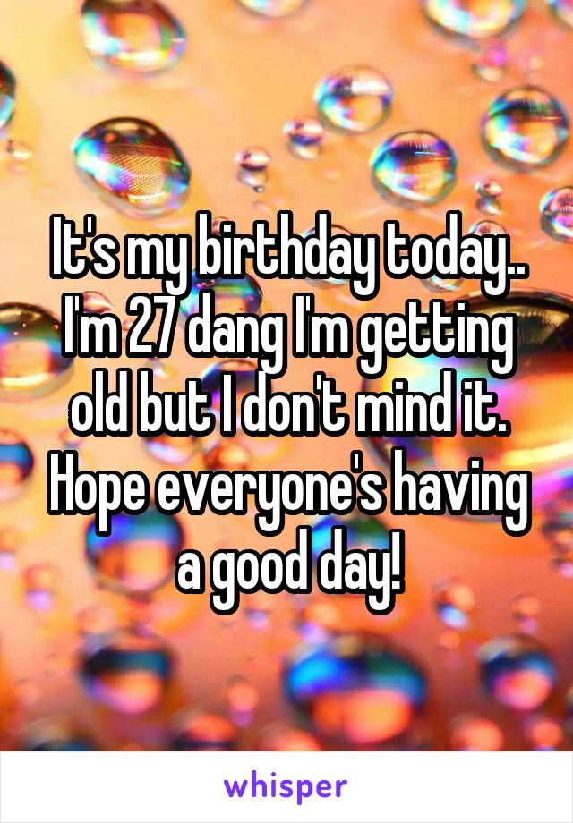 It's my birthday today.. I'm 27 dang I'm getting old but I don't mind it. Hope everyone's having a good day!