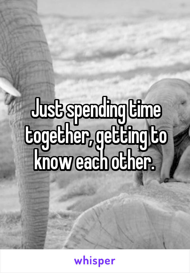 Just spending time together, getting to know each other. 