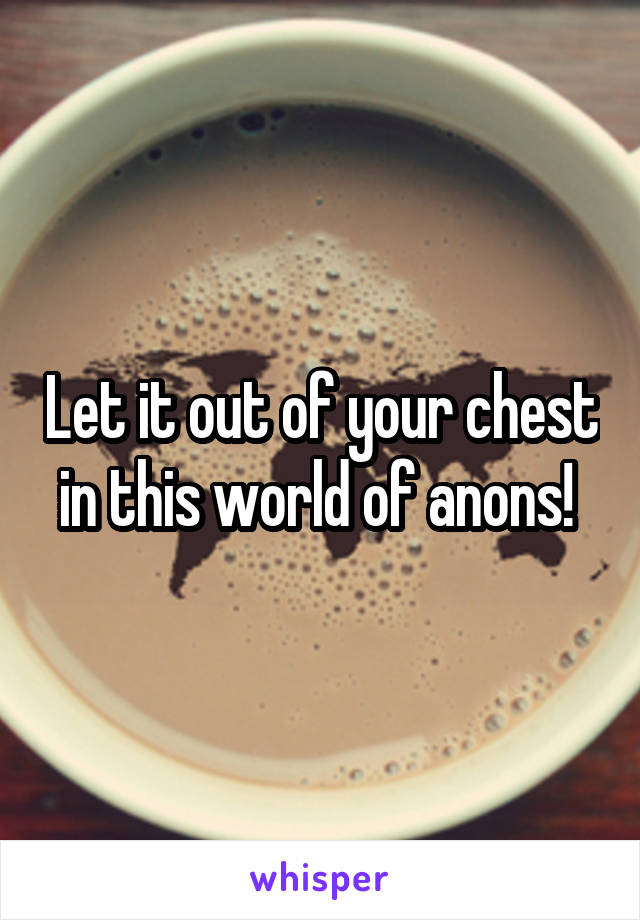 Let it out of your chest in this world of anons! 
