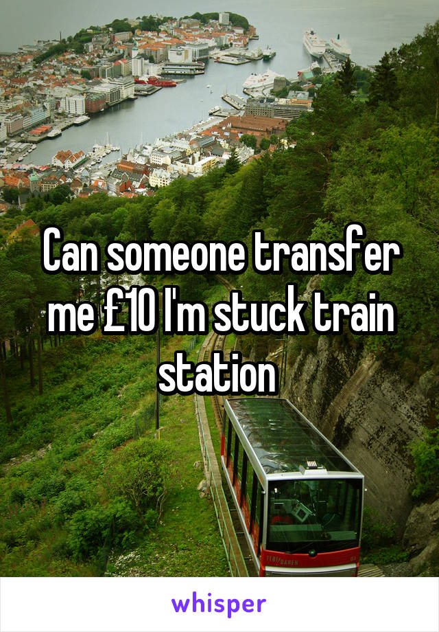 Can someone transfer me £10 I'm stuck train station 
