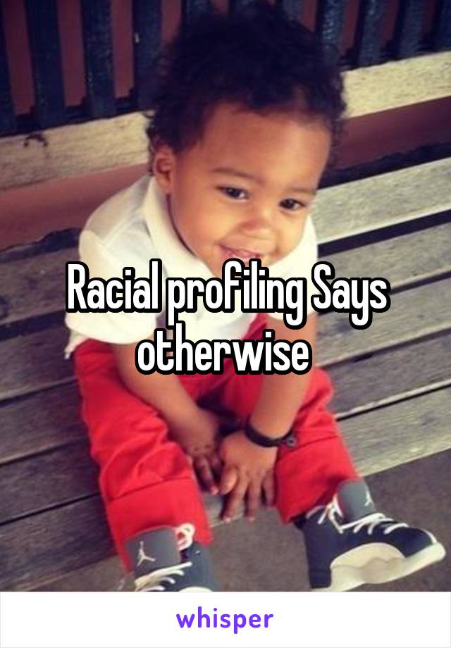 Racial profiling Says otherwise 