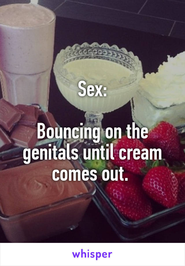 Sex:

Bouncing on the genitals until cream comes out. 