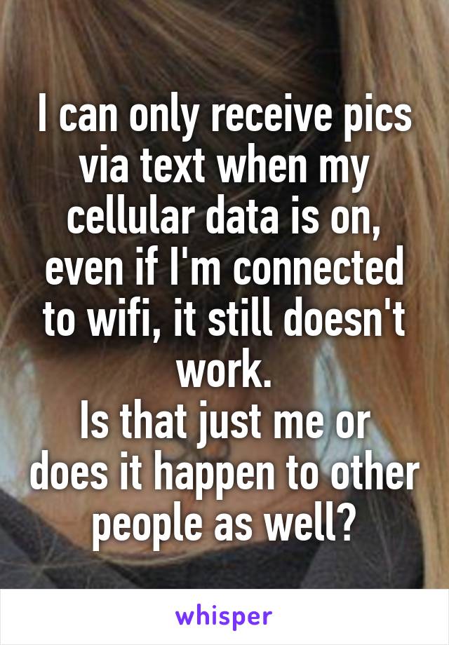 I can only receive pics via text when my cellular data is on, even if I'm connected to wifi, it still doesn't work.
Is that just me or does it happen to other people as well?