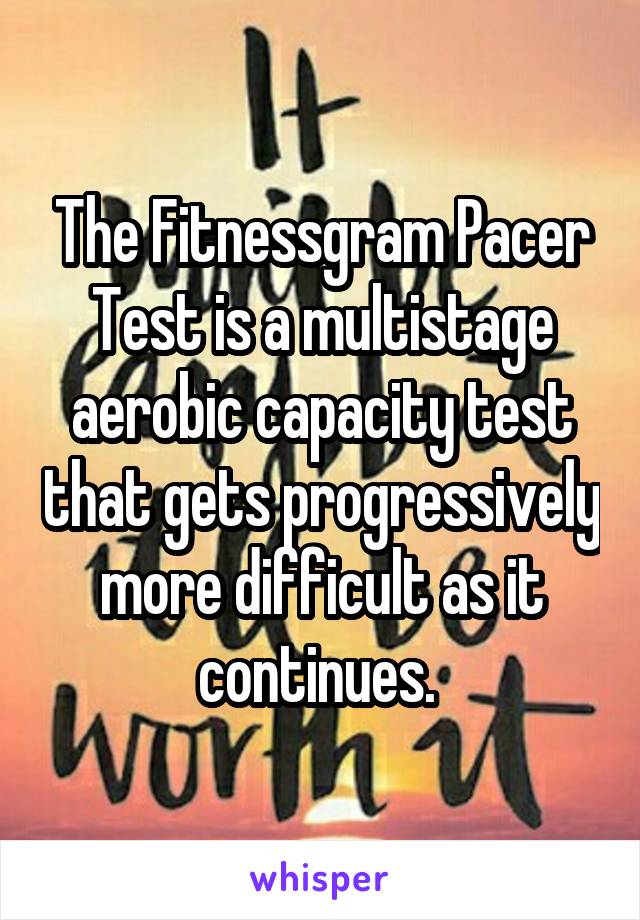 The Fitnessgram Pacer Test is a multistage aerobic capacity test that gets progressively more difficult as it continues. 