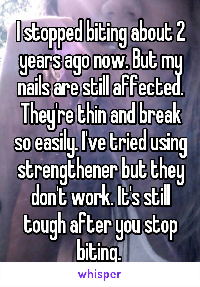 I stopped biting about 2 years ago now. But my nails are still affected. They're thin and break so easily. I've tried using strengthener but they don't work. It's still tough after you stop biting. 