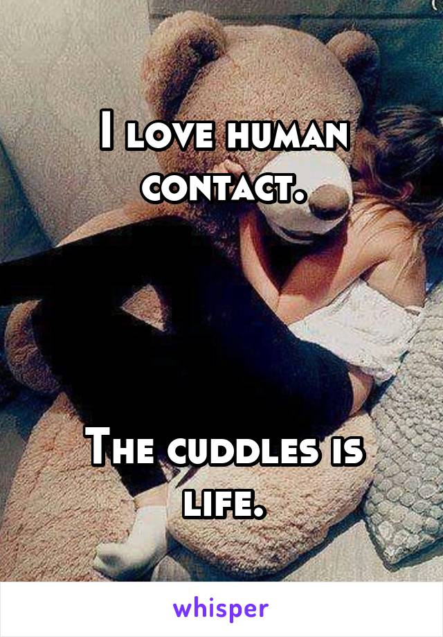 I love human contact.




The cuddles is life.