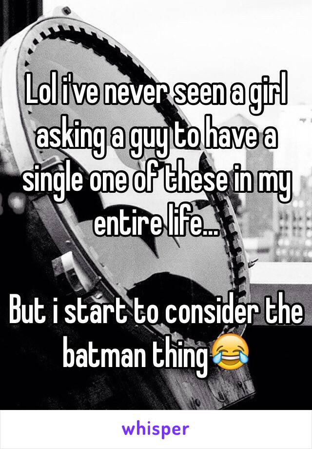 Lol i've never seen a girl asking a guy to have a single one of these in my entire life... 

But i start to consider the batman thing😂