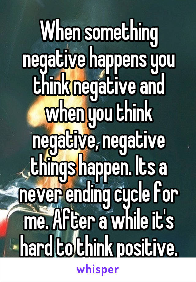 When something negative happens you think negative and when you think negative, negative things happen. Its a never ending cycle for me. After a while it's hard to think positive.