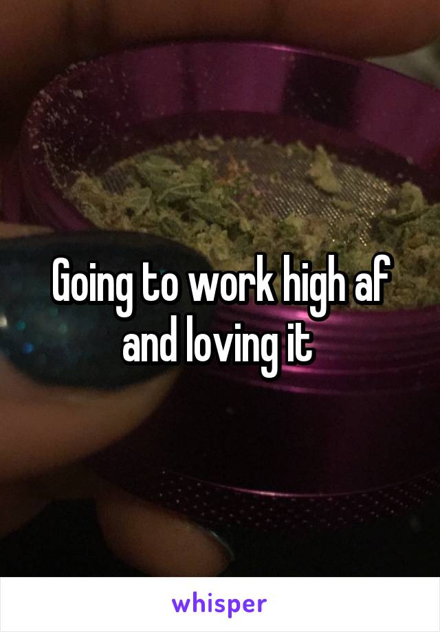 Going to work high af and loving it 