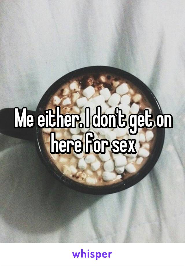 Me either. I don't get on here for sex