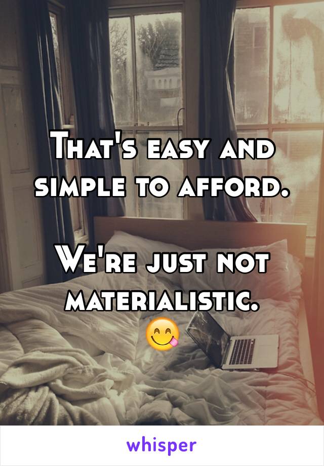 That's easy and simple to afford. 

We're just not materialistic. 
😋