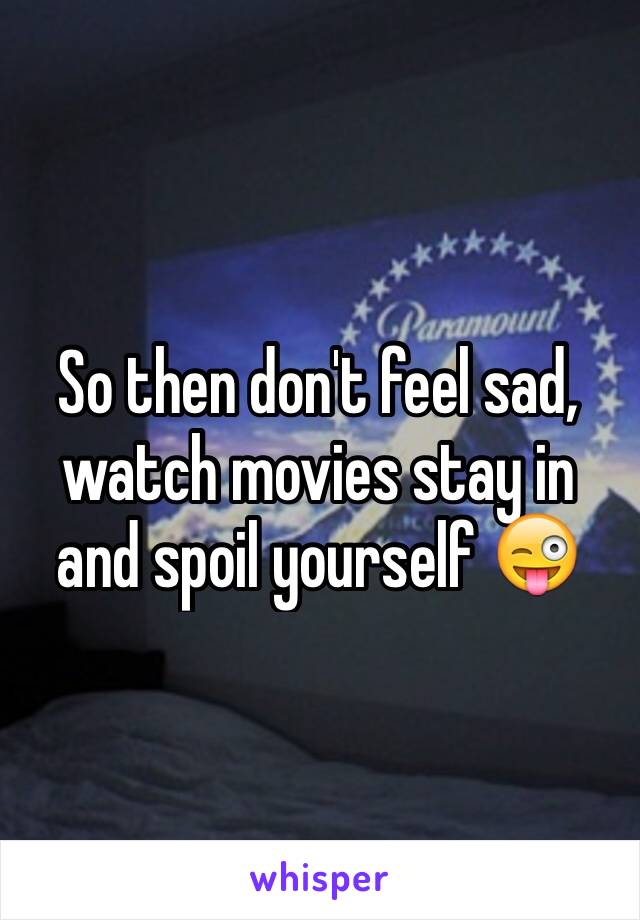 So then don't feel sad, watch movies stay in and spoil yourself 😜