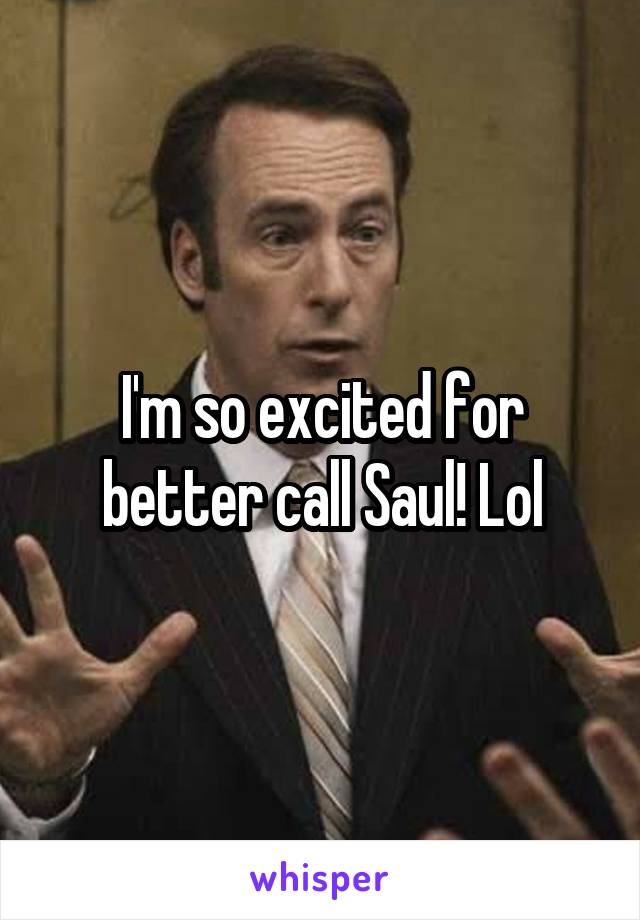 I'm so excited for better call Saul! Lol