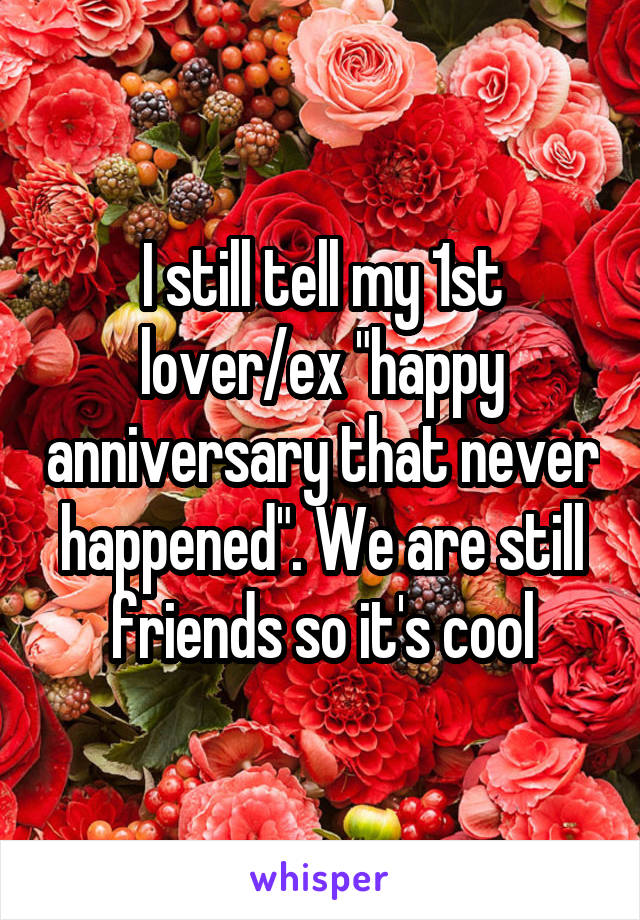 I still tell my 1st lover/ex "happy anniversary that never happened". We are still friends so it's cool