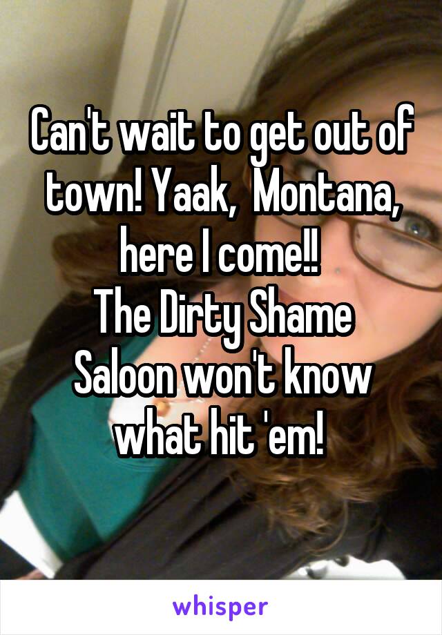 Can't wait to get out of town! Yaak,  Montana, here I come!! 
The Dirty Shame Saloon won't know what hit 'em! 
