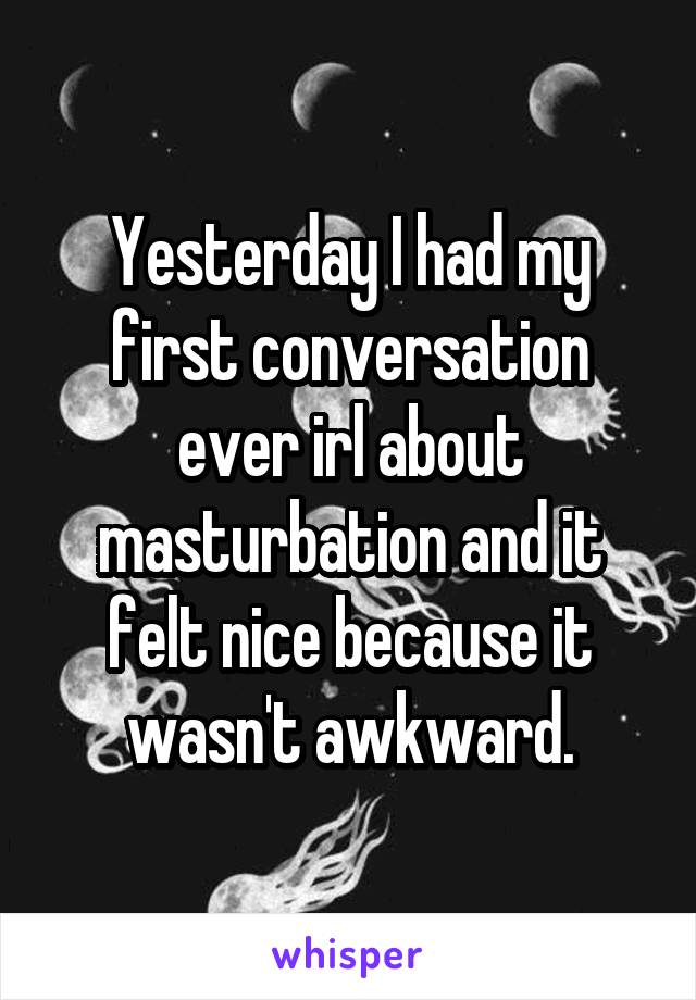 Yesterday I had my first conversation ever irl about masturbation and it felt nice because it wasn't awkward.