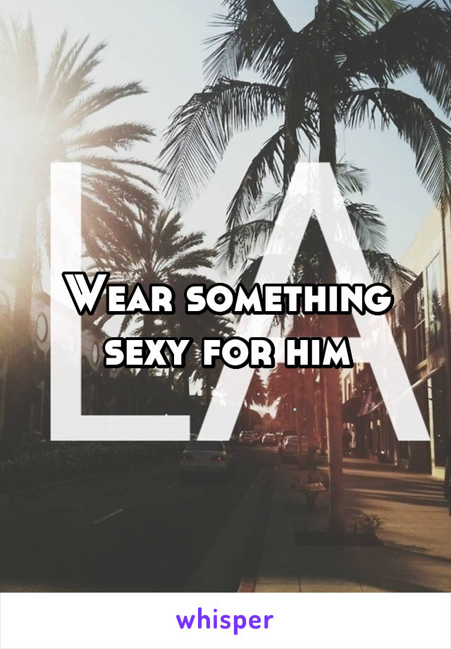 Wear something sexy for him