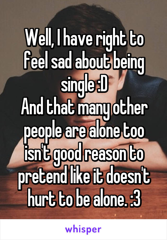 Well, I have right to feel sad about being single :D
And that many other people are alone too isn't good reason to pretend like it doesn't hurt to be alone. :3