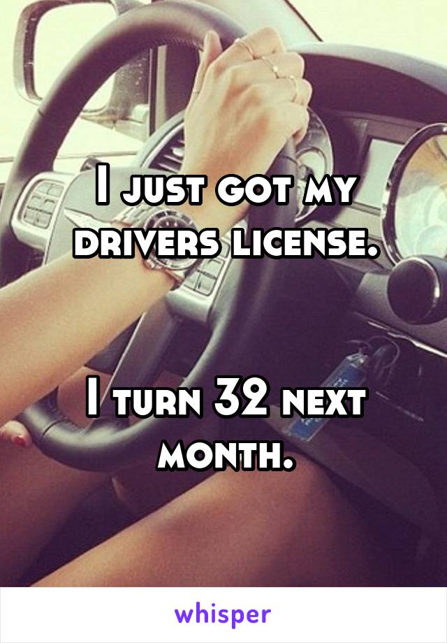 I just got my drivers license.


I turn 32 next month.