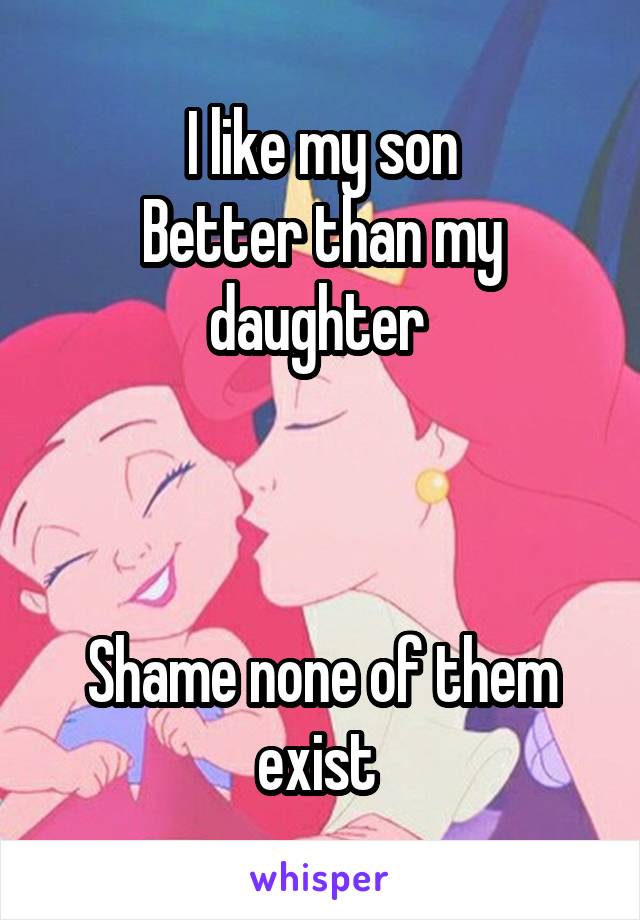 I like my son
Better than my daughter 



Shame none of them exist 