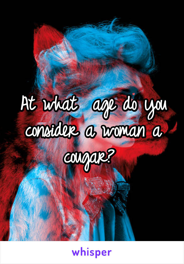 At what  age do you consider a woman a cougar? 
