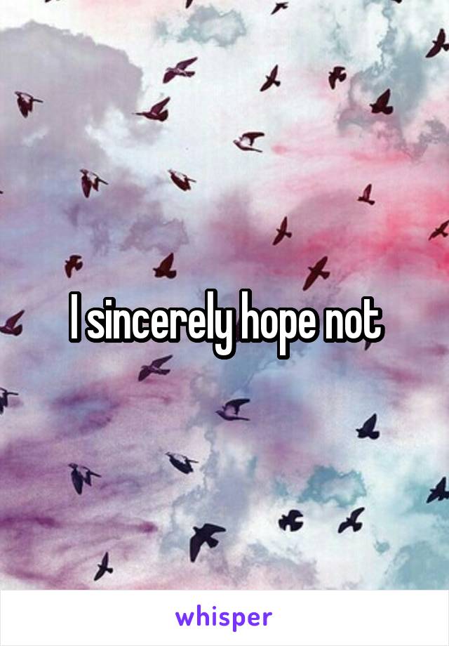 I sincerely hope not