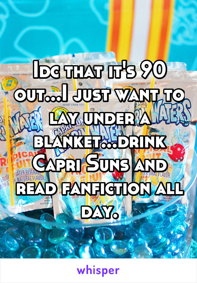 Idc that it's 90 out...I just want to lay under a blanket...drink Capri Suns and read fanfiction all day.