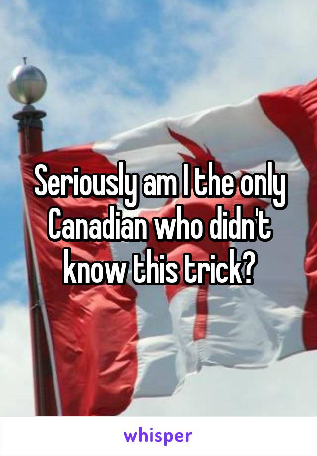 Seriously am I the only Canadian who didn't know this trick?