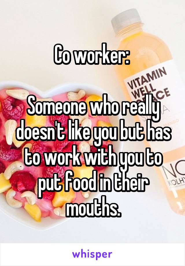 Co worker: 

Someone who really doesn't like you but has to work with you to put food in their mouths.