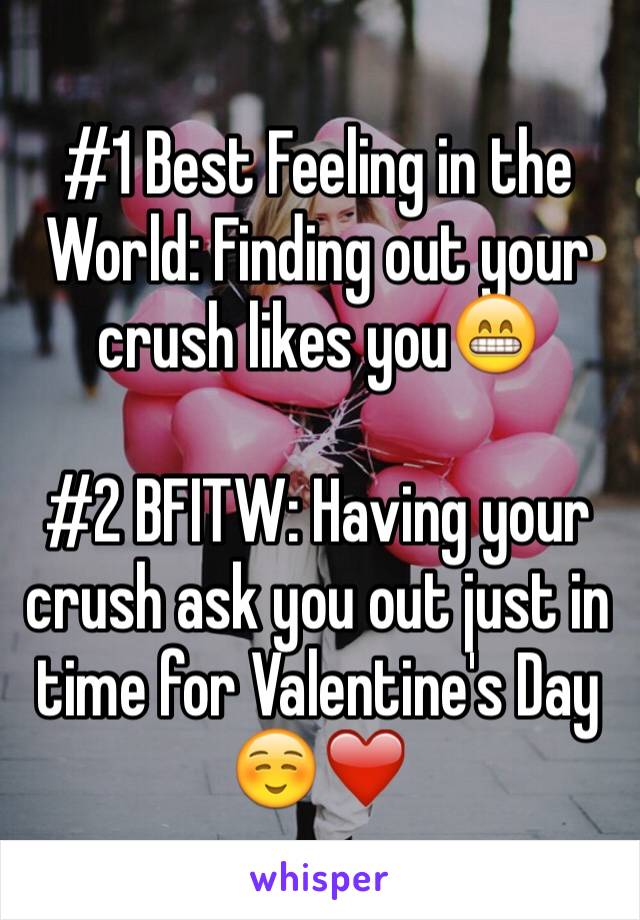#1 Best Feeling in the World: Finding out your crush likes you😁

#2 BFITW: Having your crush ask you out just in time for Valentine's Day☺️❤️