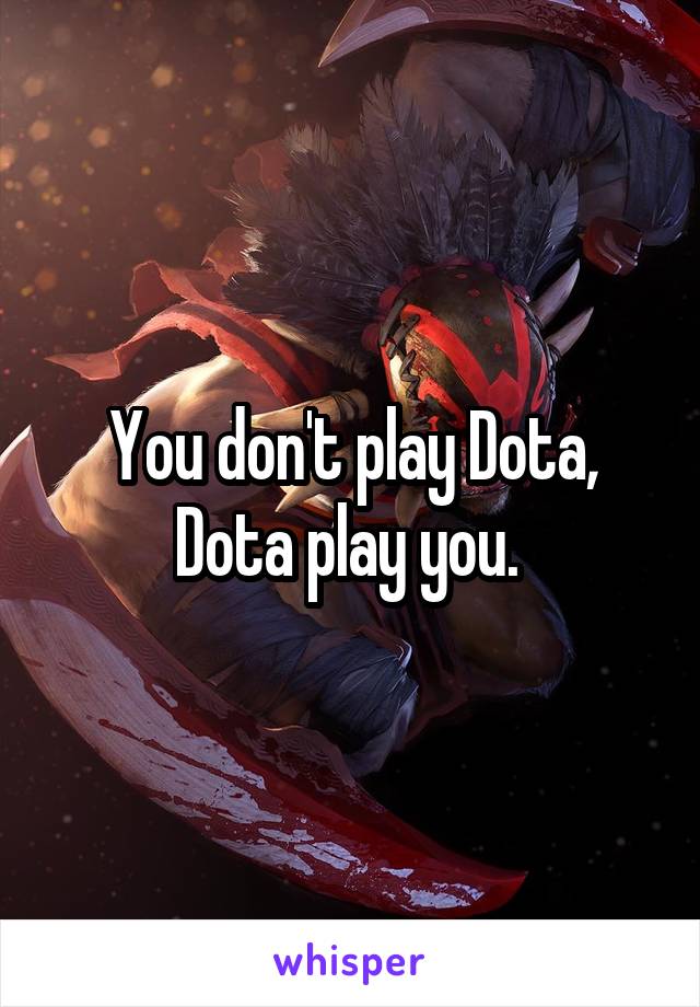 You don't play Dota, Dota play you. 