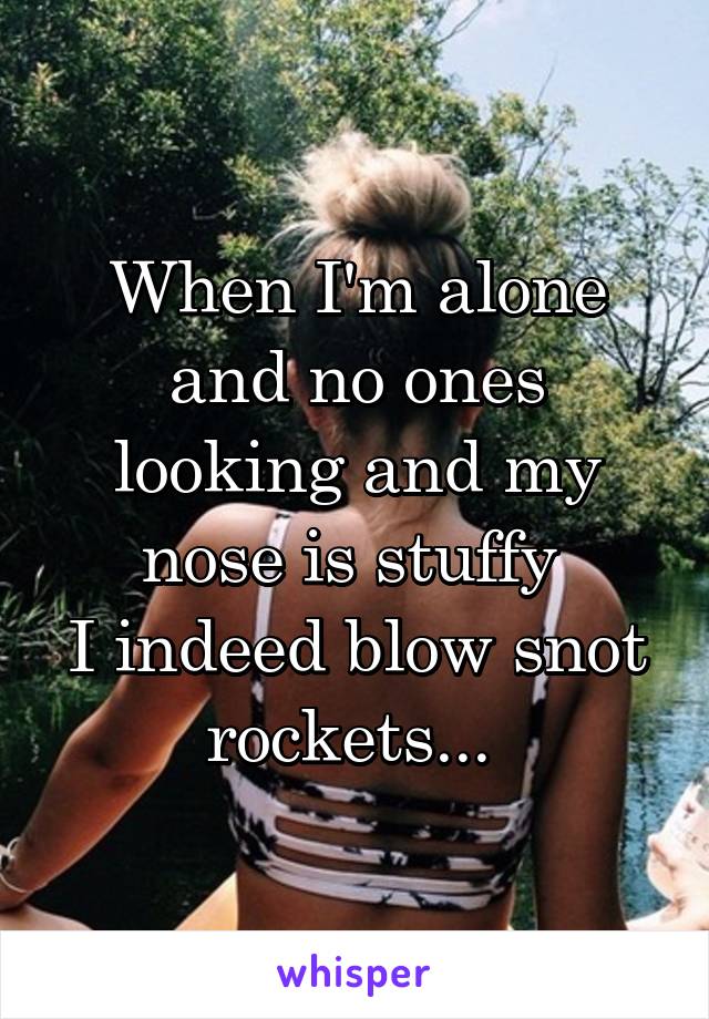 When I'm alone and no ones looking and my nose is stuffy 
I indeed blow snot rockets... 