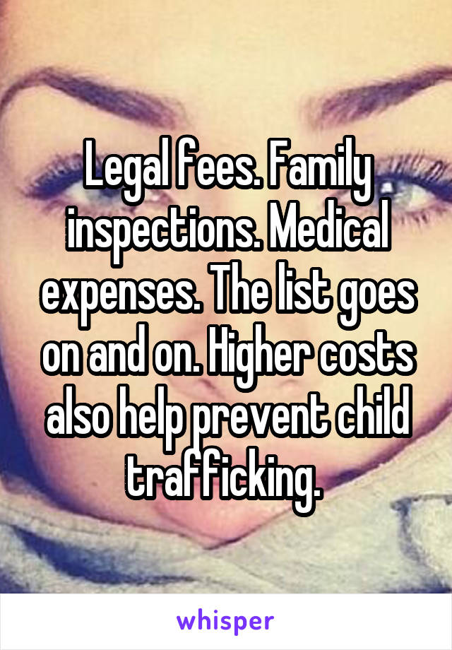 Legal fees. Family inspections. Medical expenses. The list goes on and on. Higher costs also help prevent child trafficking. 