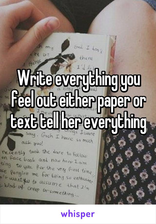 Write everything you feel out either paper or text tell her everything 