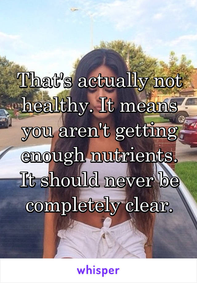 That's actually not healthy. It means you aren't getting enough nutrients. It should never be completely clear.