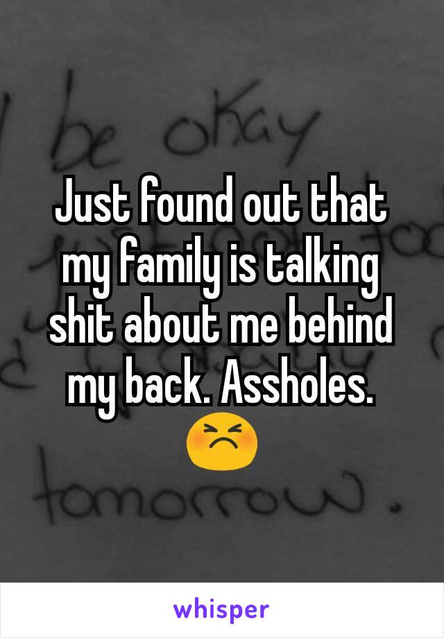 Just found out that my family is talking shit about me behind my back. Assholes. 😣