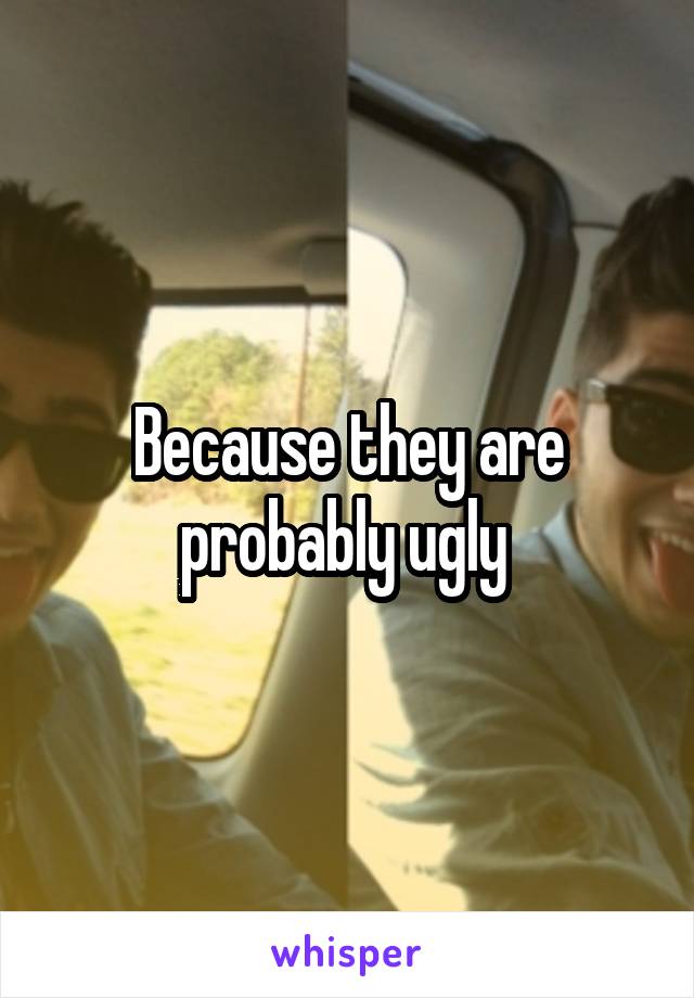 Because they are probably ugly 
